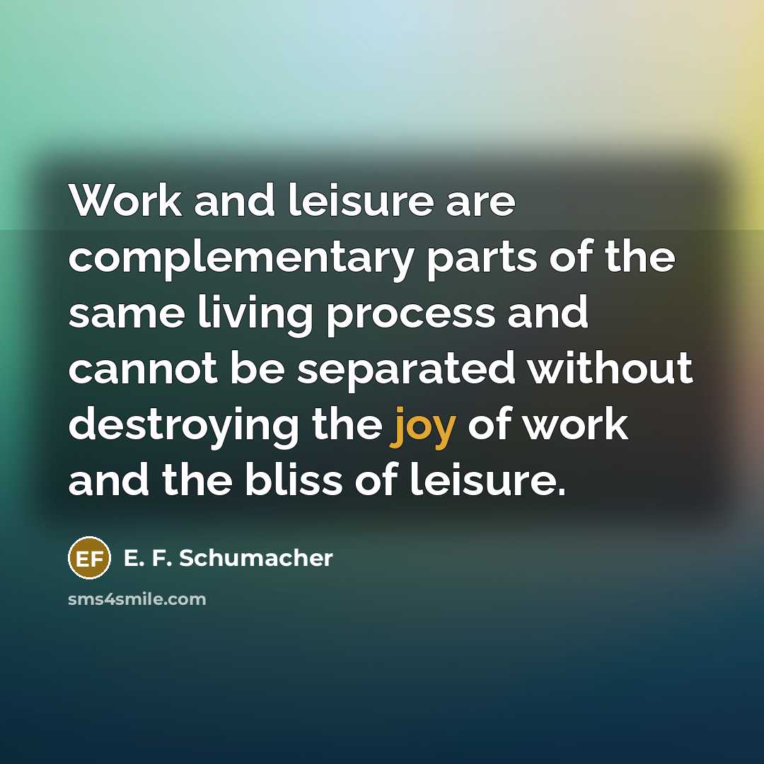“Work and leisure are complementary parts of the same living…” quote by E. F. Schumacher