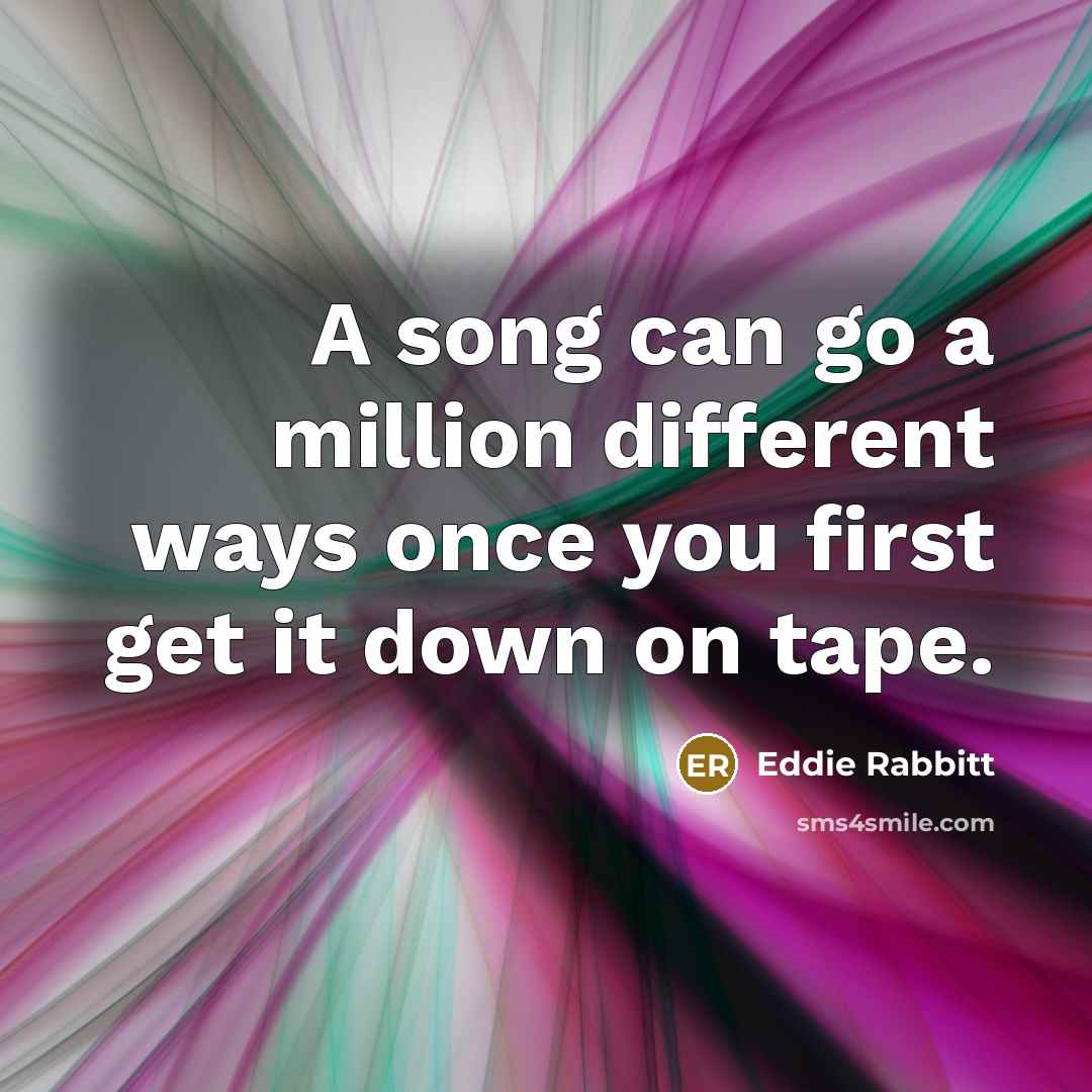 “A song can go a million different ways once you…” quote by Eddie Rabbitt