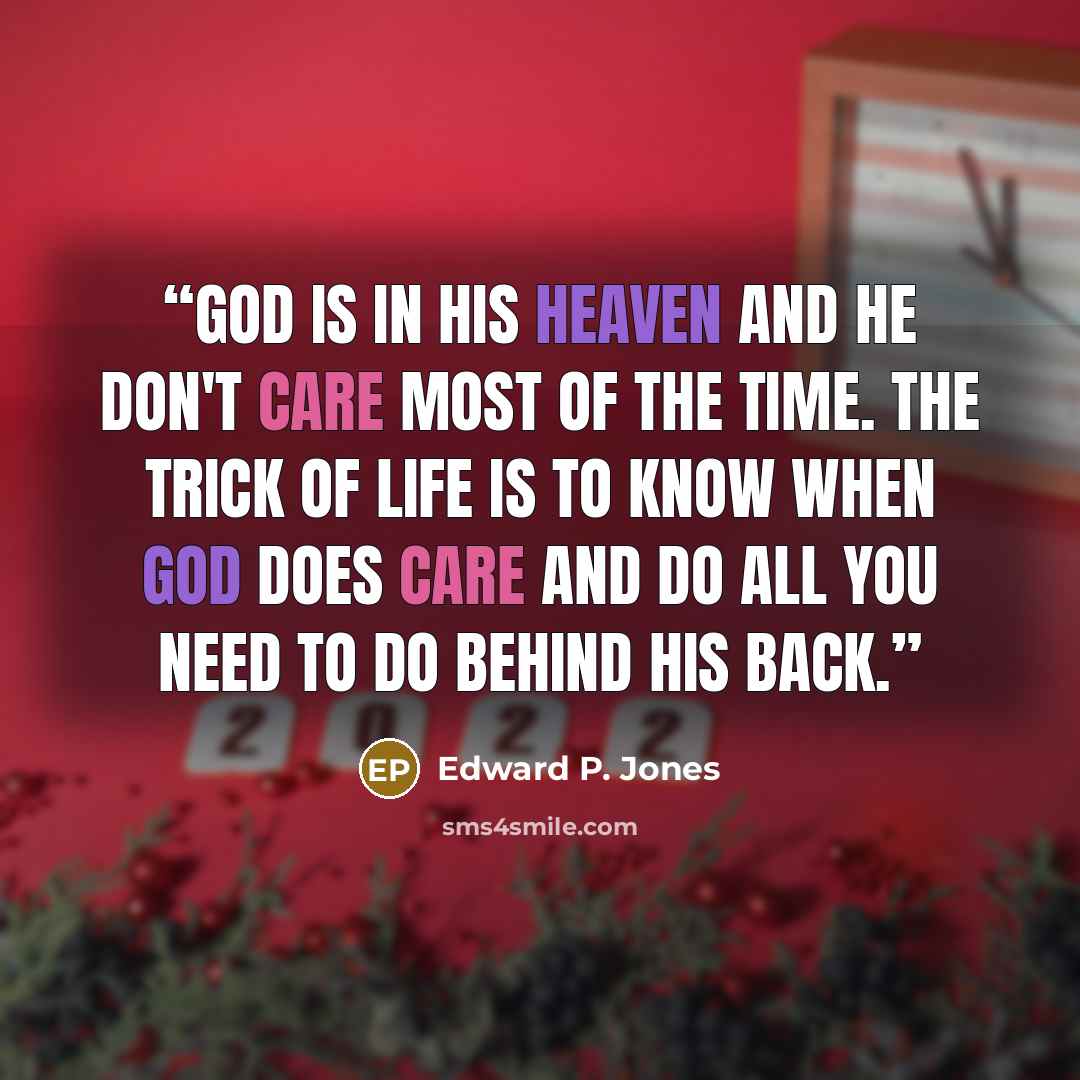 “God is in his heaven and he don't care most of the time. The trick of life is to know when God does care and do all you need to do behind his back.” quote by Edward P. Jones