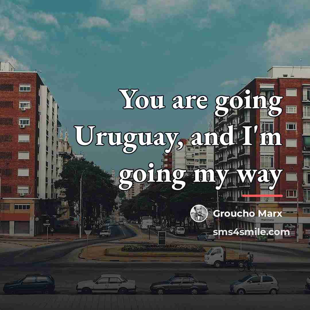 “You are going Uruguay, and I'm going my way…” quote by Groucho Marx