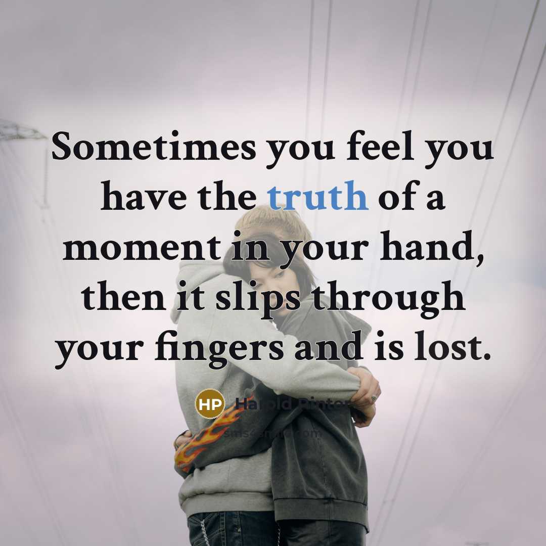 “Sometimes you feel you have the truth of a moment in your hand, then it slips through your fingers and is lost.” quote by Harold Pinter