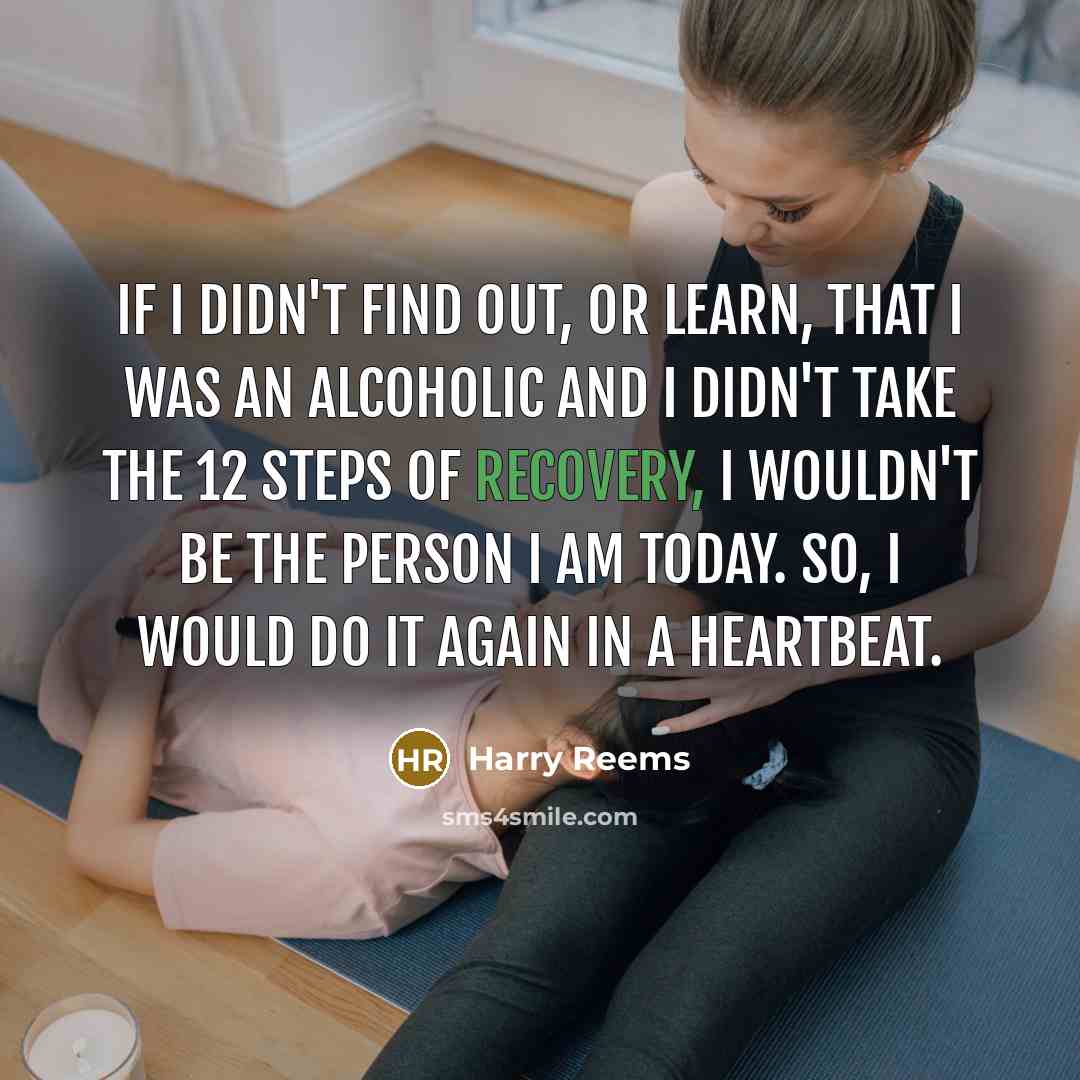 “If I didn't find out, or learn, that I was an alcoholic and I didn't take the 12 Steps of Recovery, I wouldn't be the person I am today. So, I would do it again in a heartbeat.” quote by Harry Reems