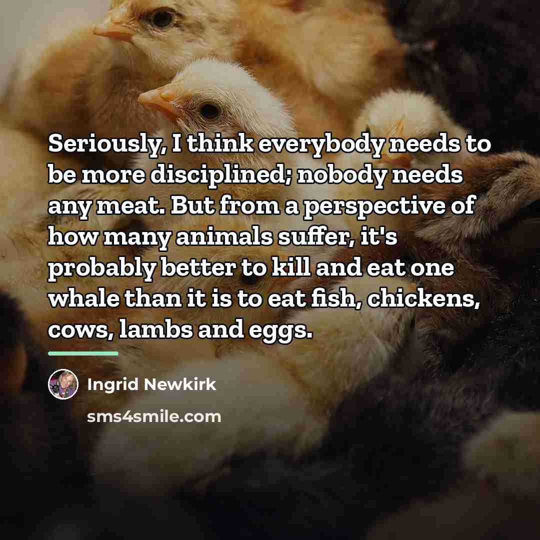 “Seriously, I think everybody needs to be more disciplined; nobody…” quote by Ingrid Newkirk