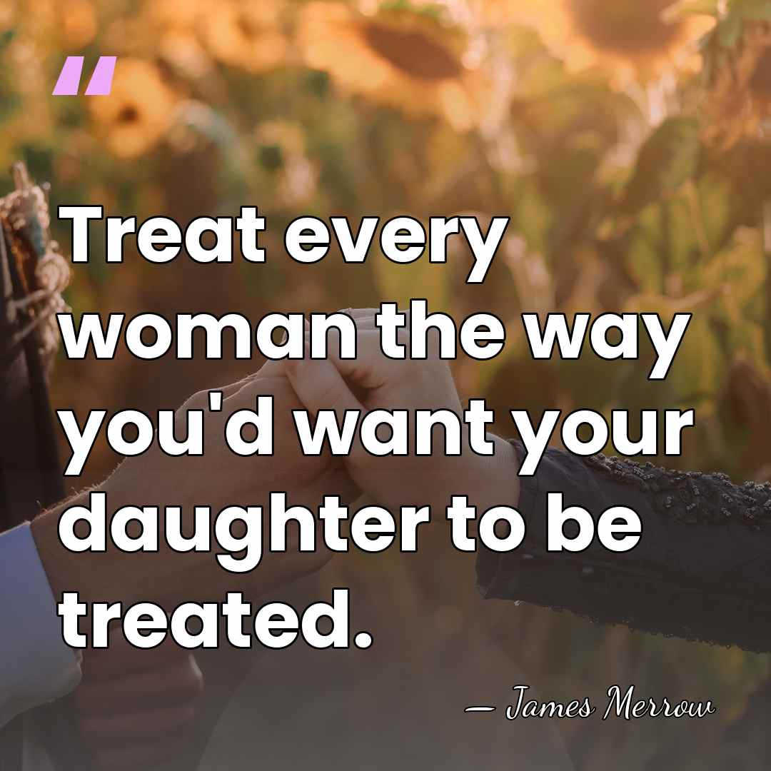 Treat every woman the way you'd want your daughter to be treated. - James Merrow