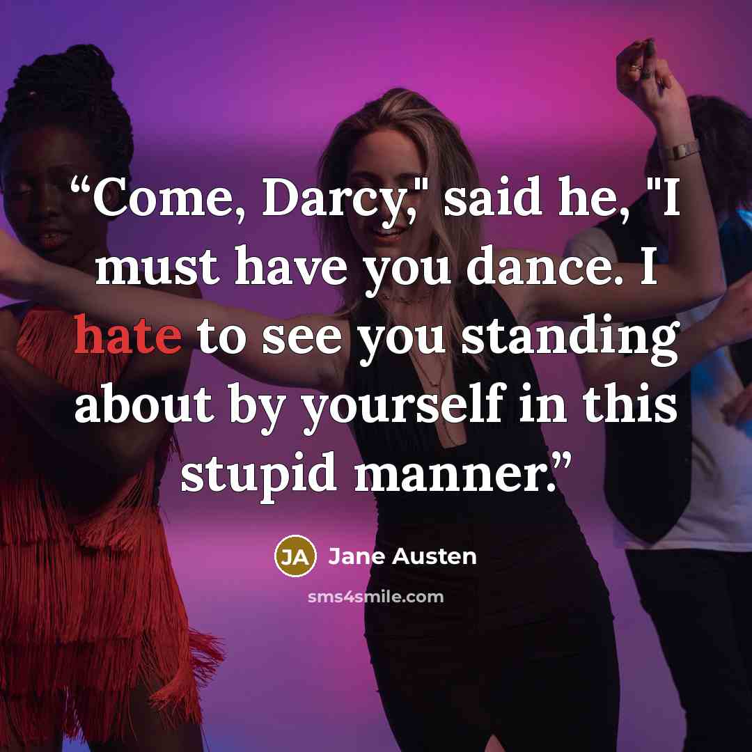“Come, Darcy," said he, "I must have you dance. I hate to see you standing about by yourself in this stupid manner.” quote by Jane Austen
