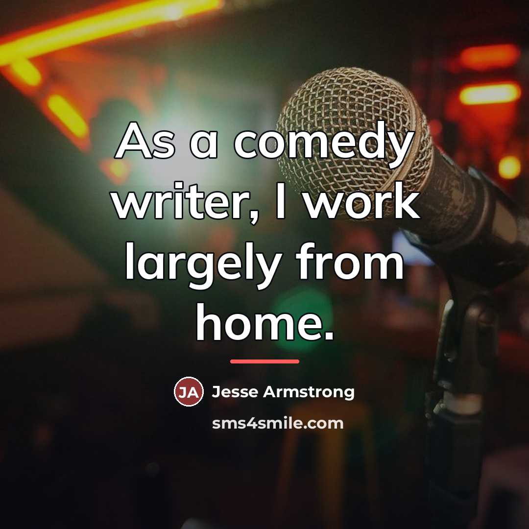 “As a comedy writer, I work largely from home.…” quote by Jesse Armstrong
