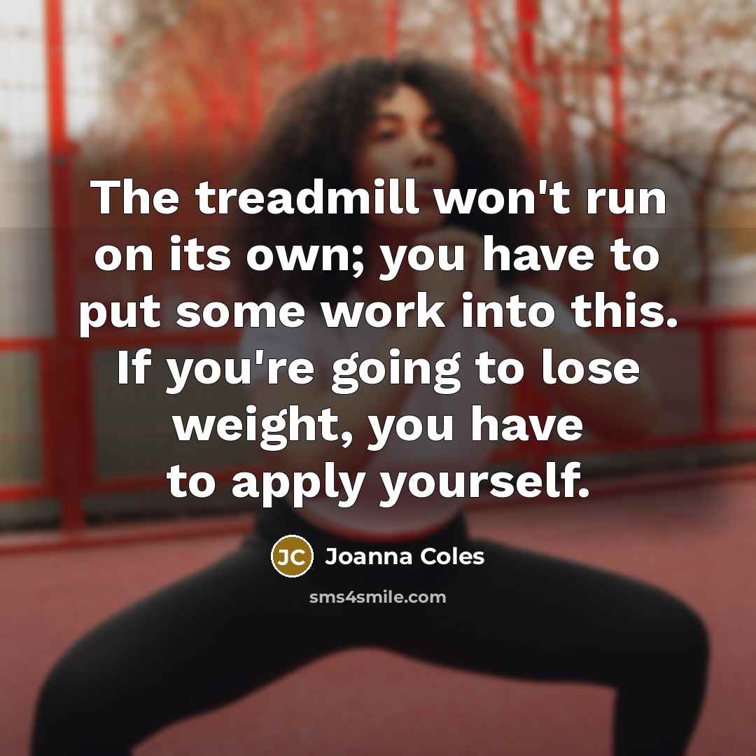 “The treadmill won't run on its own; you have to put some work into this. If you're going to lose weight, you have to apply yourself.” quote by Joanna Coles