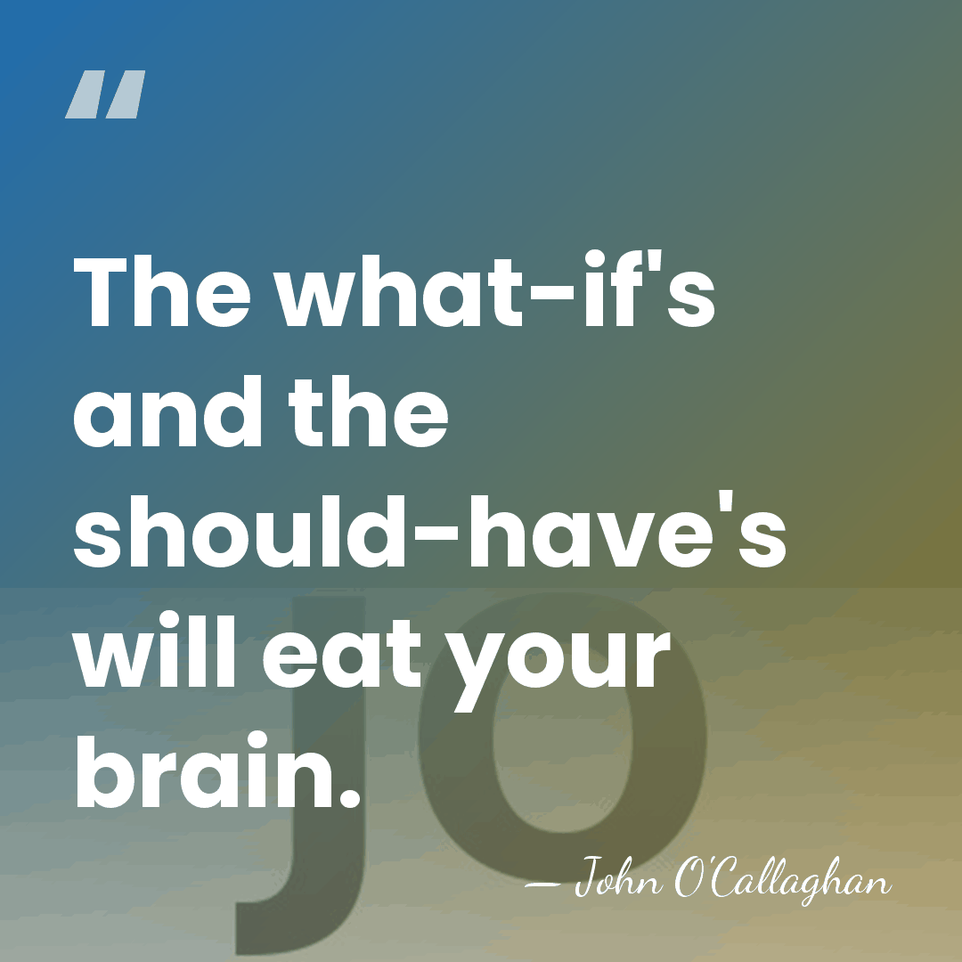 The what-if's and the should-have's will eat your brain. - John O'Callaghan