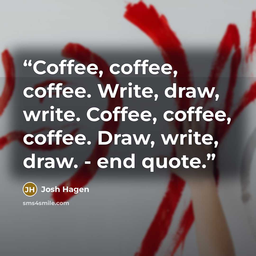 “Coffee, coffee, coffee. Write, draw, write. Coffee, coffee, coffee. Draw, write, draw. - end quote.” quote by Josh Hagen
