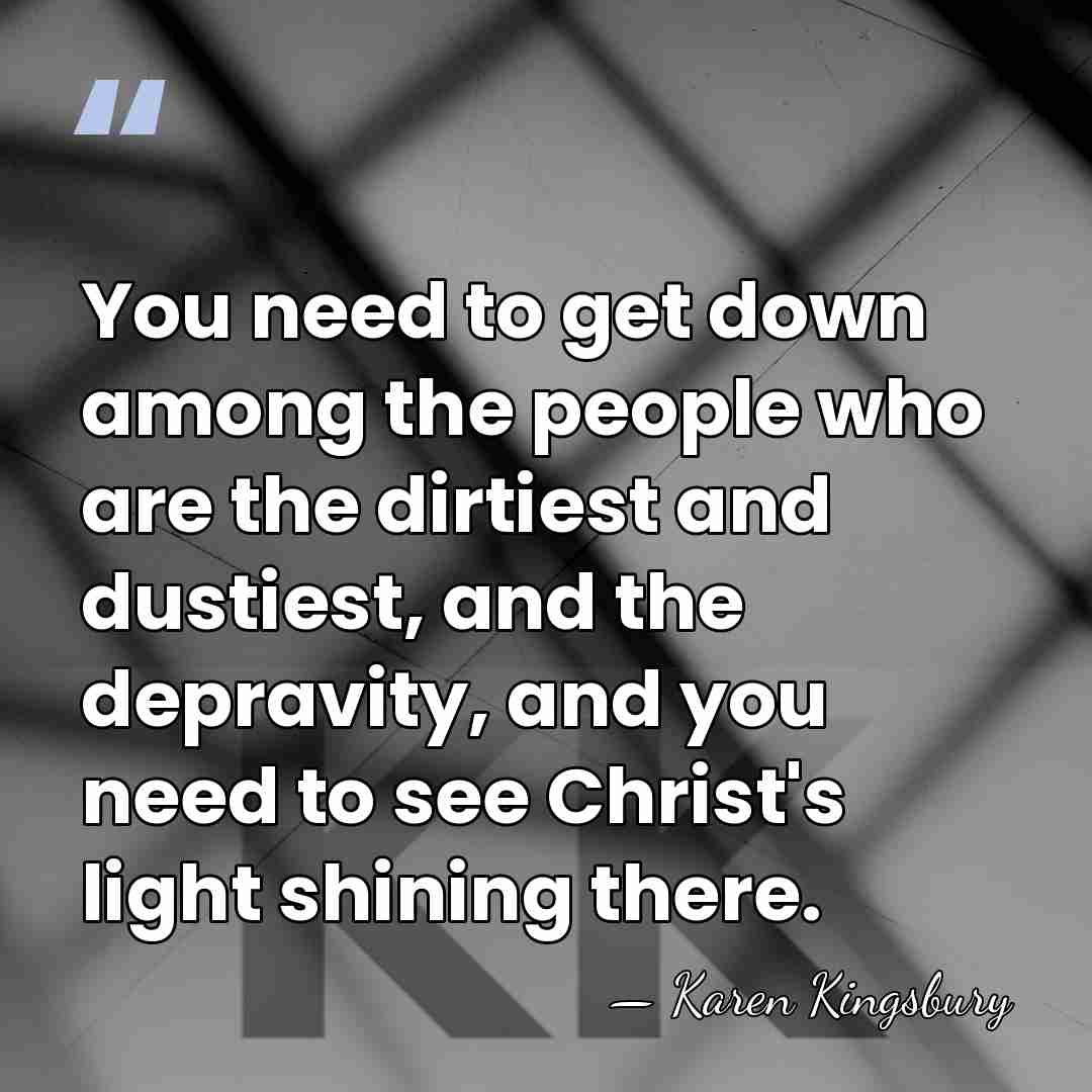 You need to get down among the people who are the dirtiest&hellip; - Karen Kingsbury