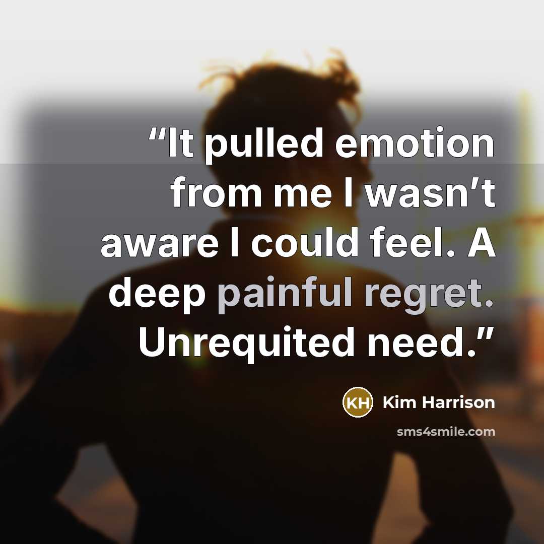 “It pulled emotion from me I wasn’t aware I could feel. A deep painful regret. Unrequited need.” quote by Kim Harrison