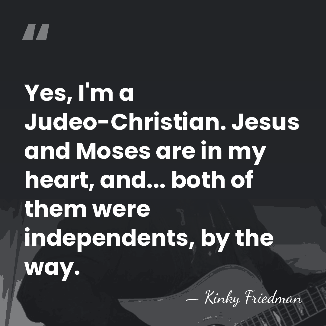 Yes, I'm a Judeo-Christian. Jesus and Moses are in my heart, and...&hellip; - Kinky Friedman