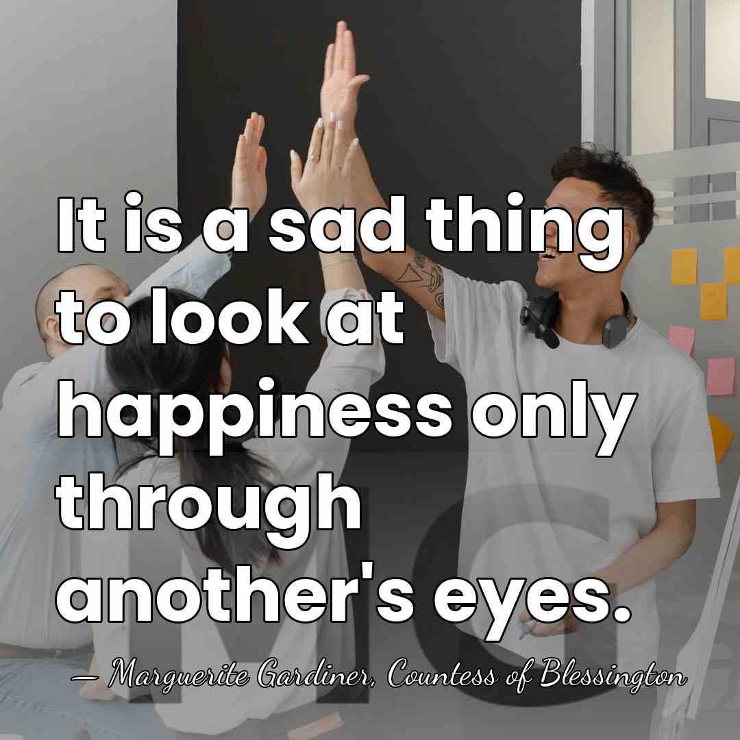 It is a sad thing to look at happiness only through another's&hellip; - Marguerite Gardiner, Countess of Blessington