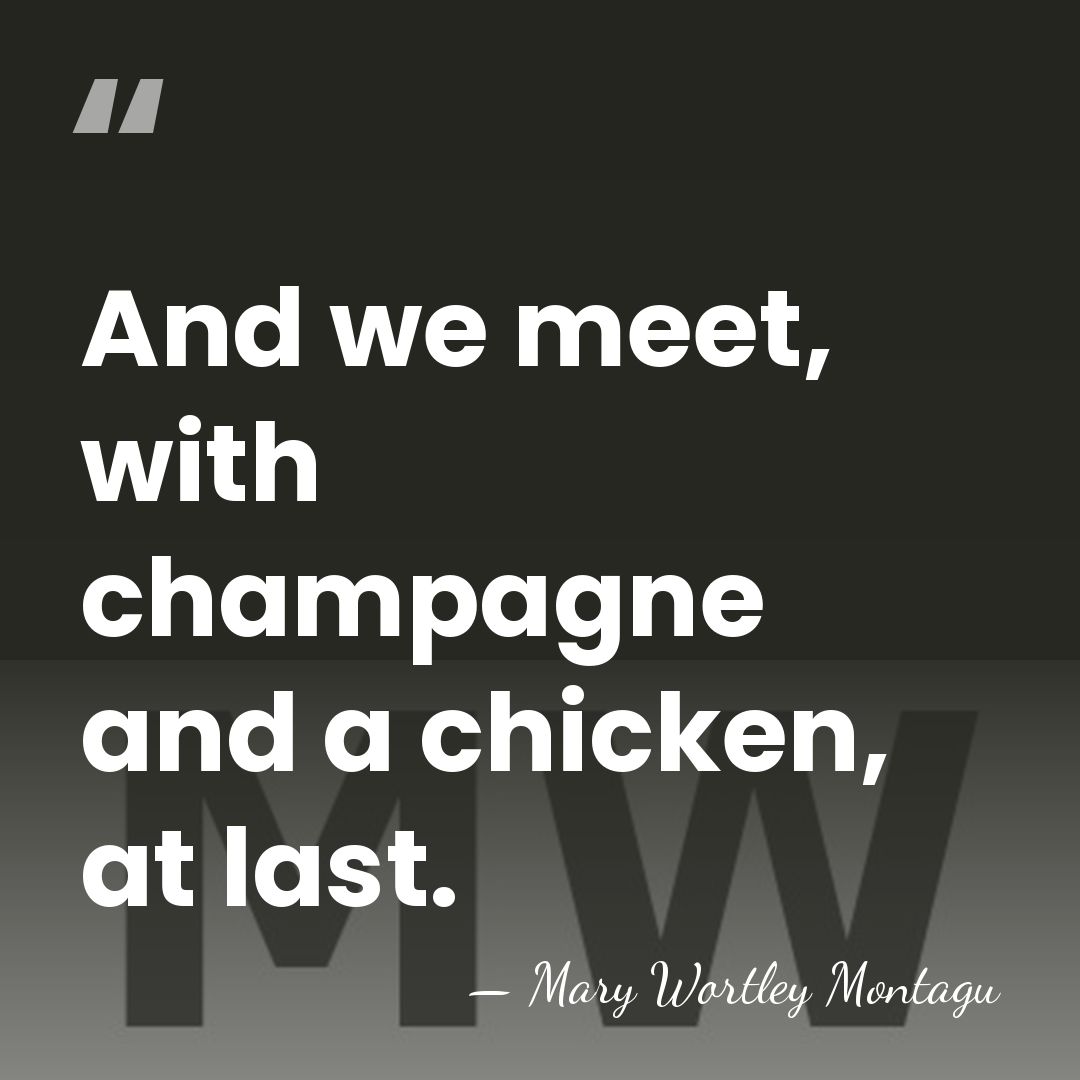 And we meet, with champagne and a chicken, at last. - Mary Wortley Montagu