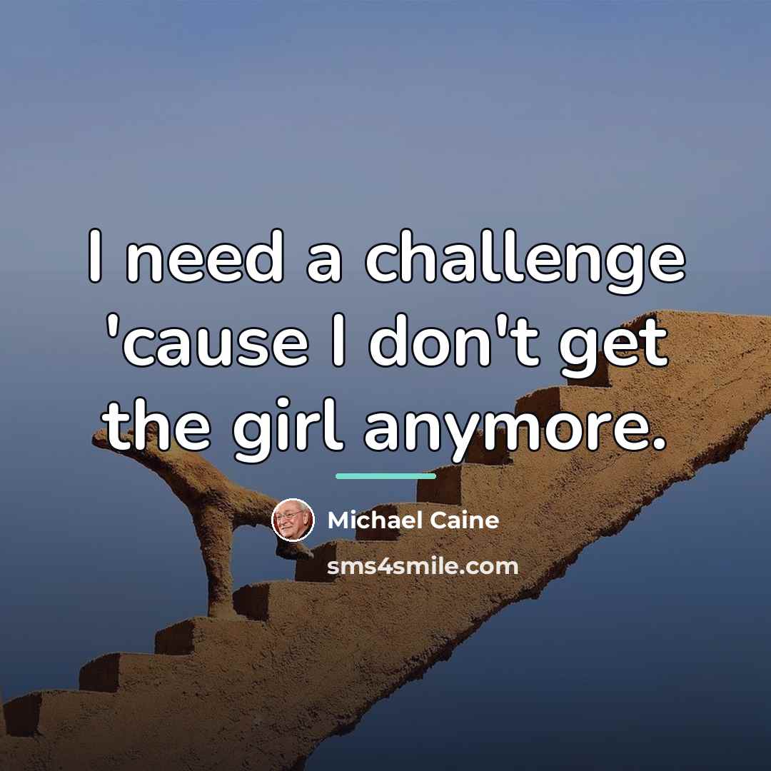 “I need a challenge 'cause I don't get the girl…” quote by Michael Caine