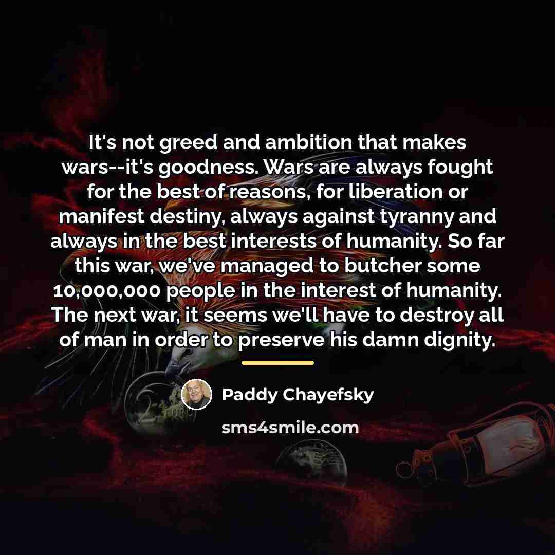 “It's not greed and ambition that makes wars--it's goodness. Wars…” quote by Paddy Chayefsky