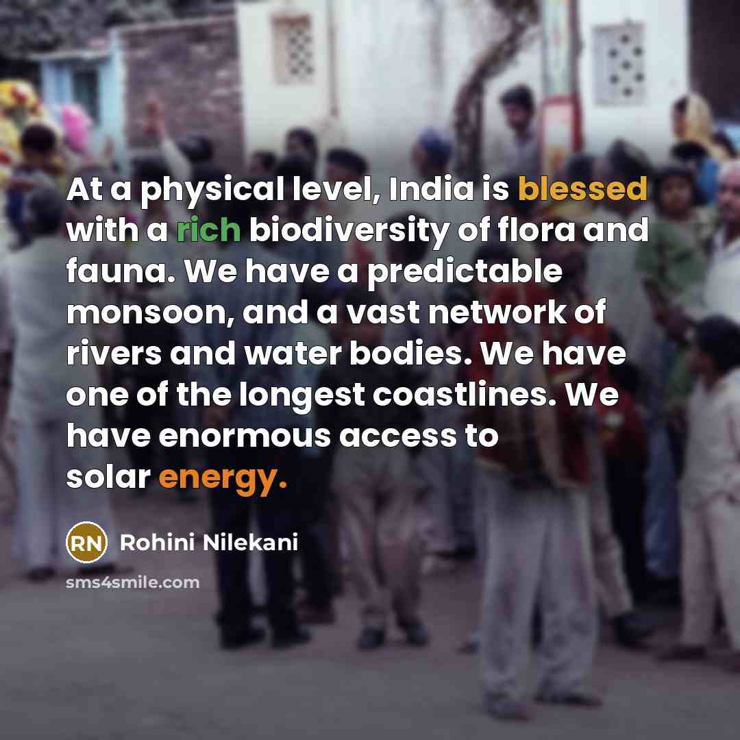 “At a physical level, India is blessed with a rich biodiversity of flora and fauna. We have a predictable monsoon, and a vast network of rivers and water bodies. We have one of the longest coastlines. We have enormous access to solar energy.” quote by Rohini Nilekani