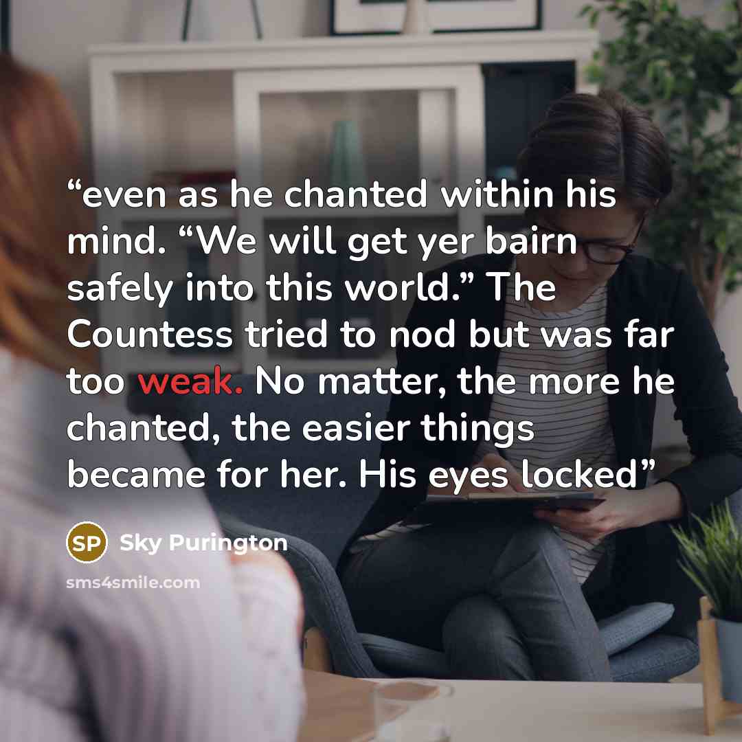 “even as he chanted within his mind. “We will get yer bairn safely into this world.” The Countess tried to nod but was far too weak. No matter, the more he chanted, the easier things became for her. His eyes locked” quote by Sky Purington