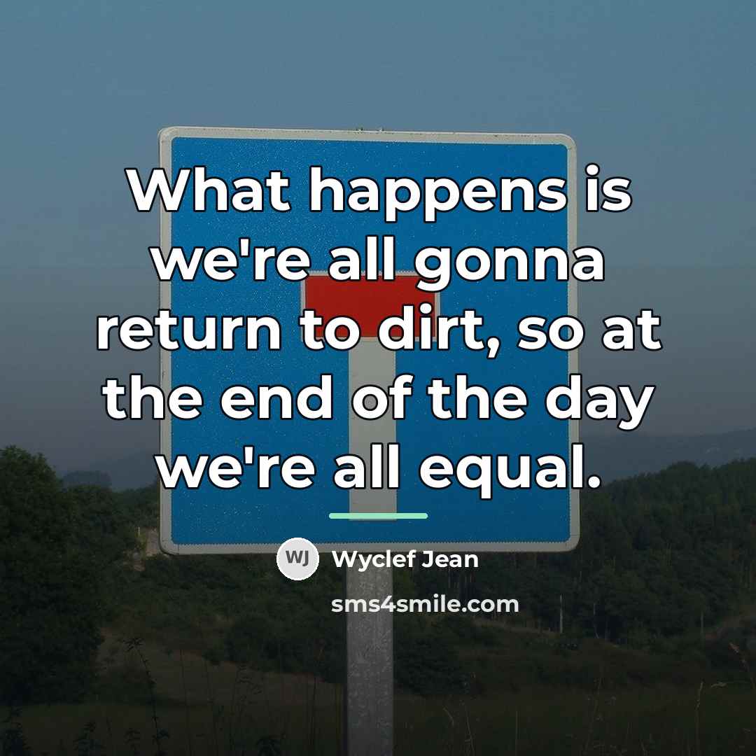 “What happens is we're all gonna return to dirt, so…” quote by Wyclef Jean