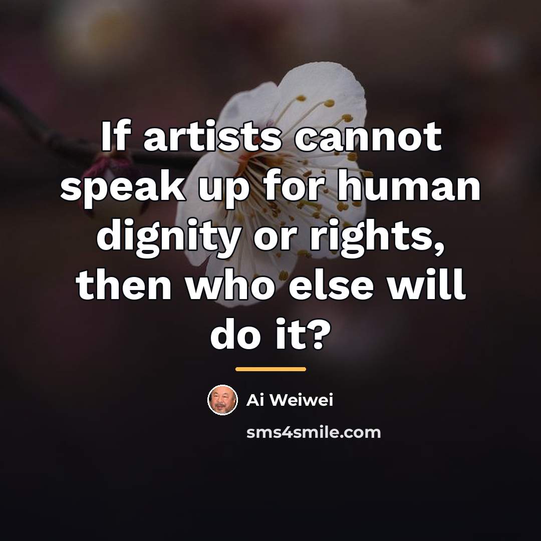“If artists cannot speak up for human dignity or rights,…” quote by Ai Weiwei