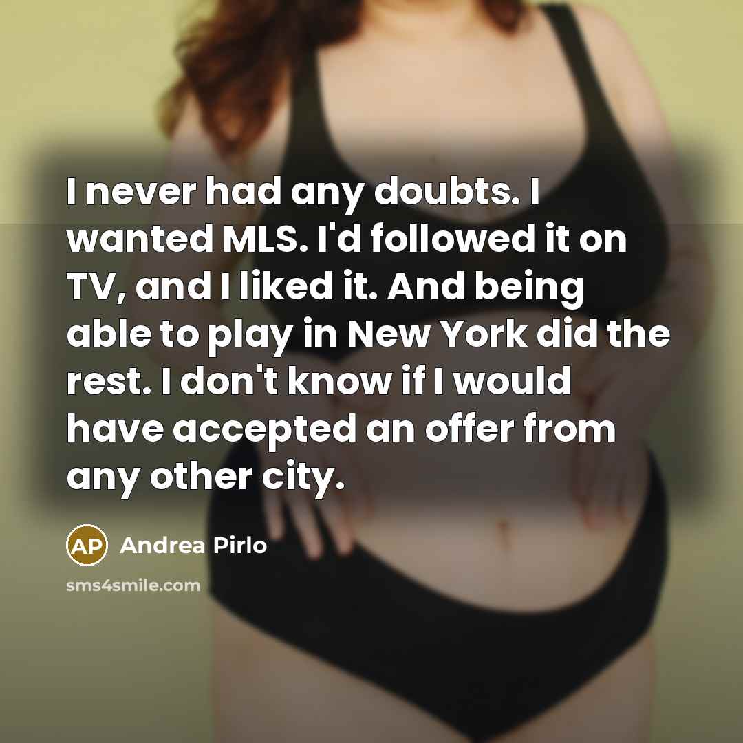 “I never had any doubts. I wanted MLS. I'd followed it on TV, and I liked it. And being able to play in New York did the rest. I don't know if I would have accepted an offer from any other city.” quote by Andrea Pirlo