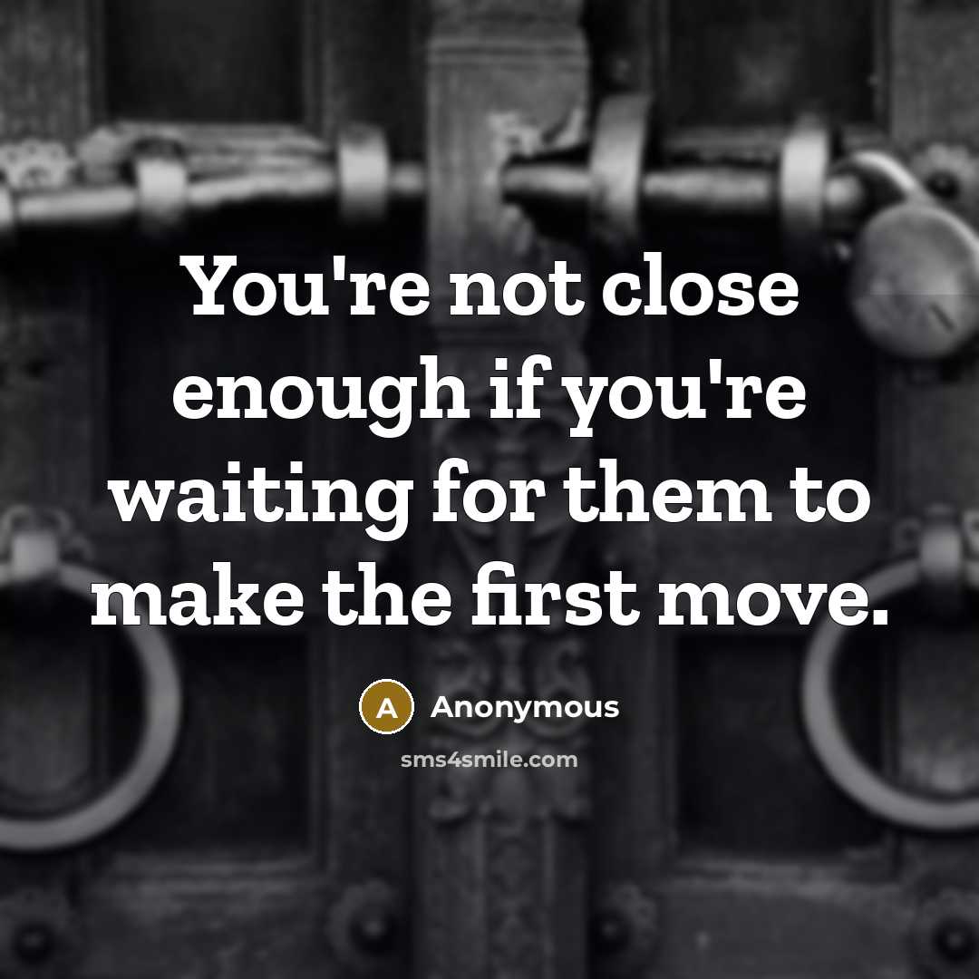 “You're not close enough if you're waiting for them to make the first move.” quote by Anonymous