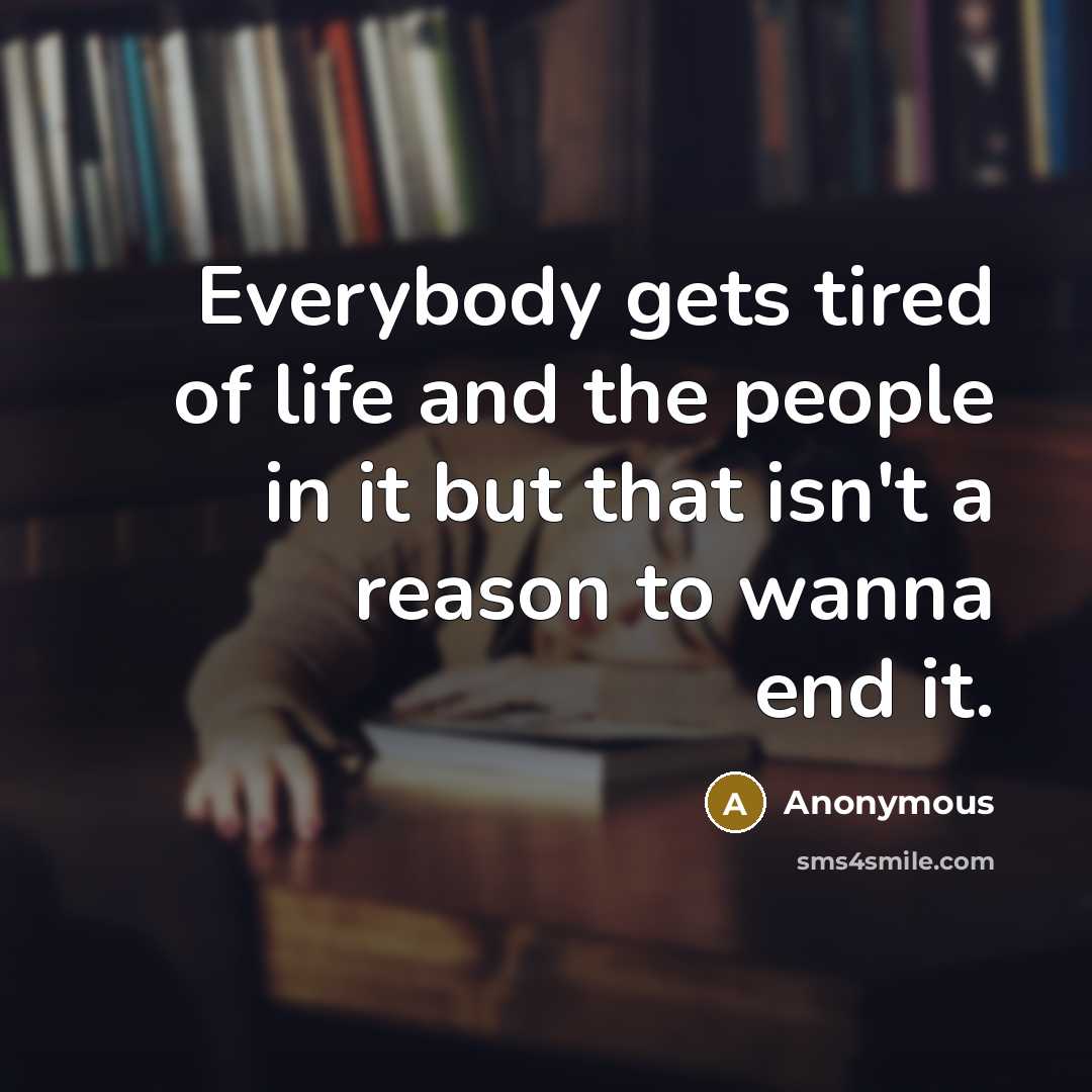 “Everybody gets tired of life and the people in it…” quote by Anonymous