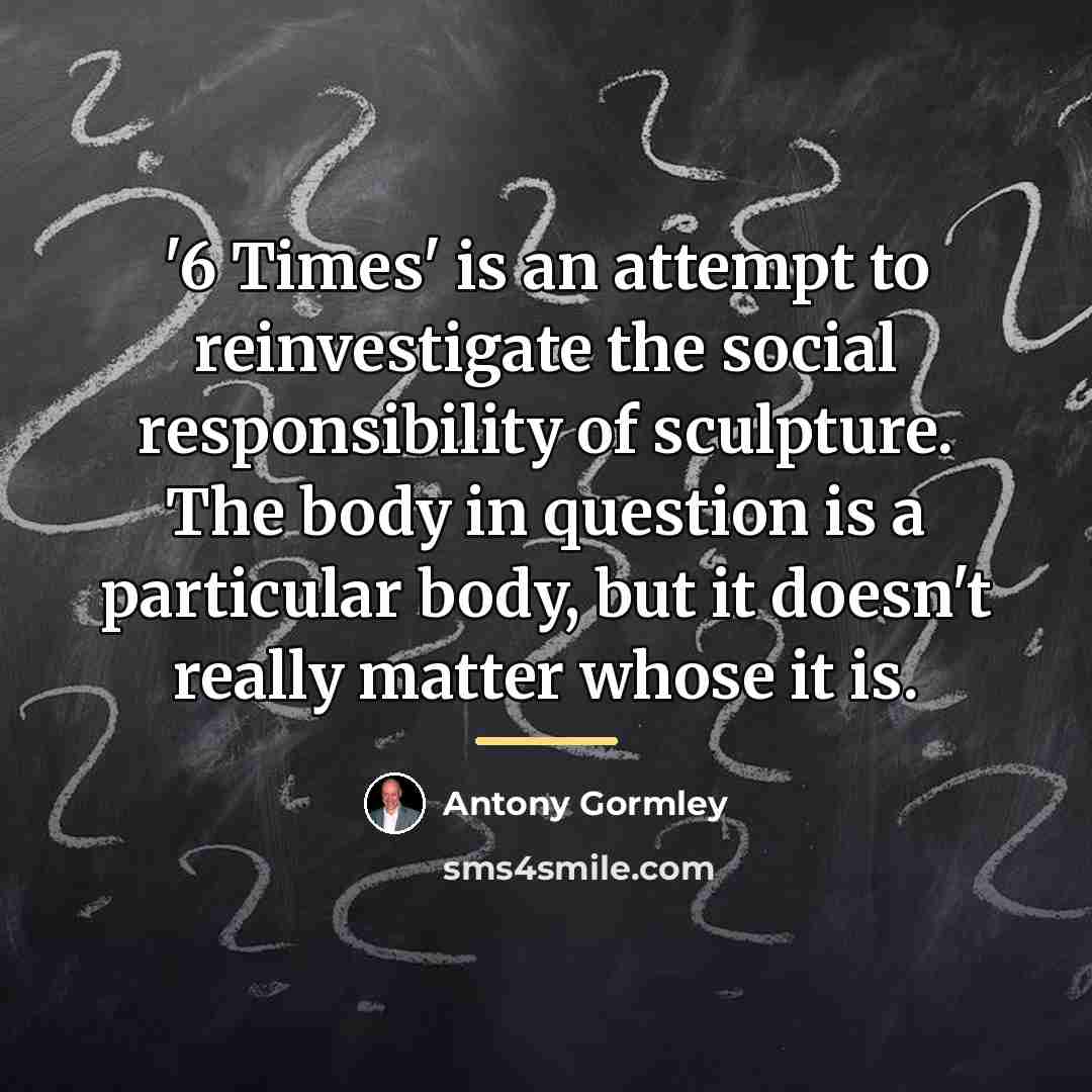 “'6 Times' is an attempt to reinvestigate the social responsibility…” quote by Antony Gormley