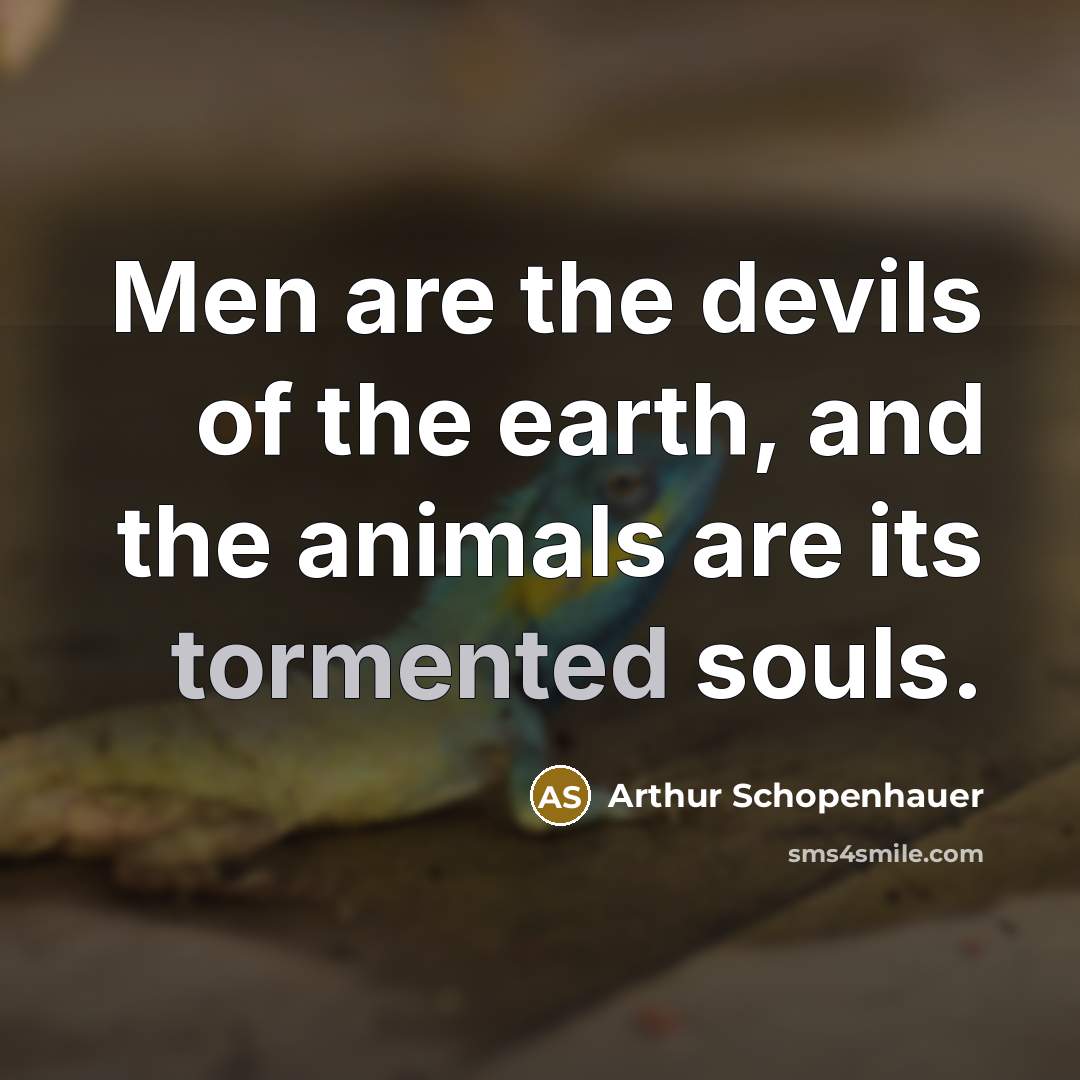 “Men are the devils of the earth, and the animals…” quote by Arthur Schopenhauer