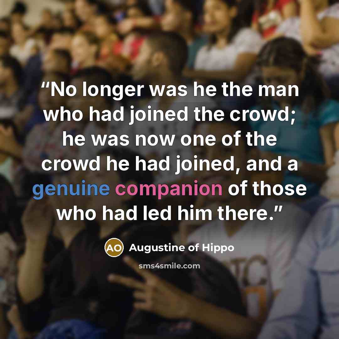 “No longer was he the man who had joined the crowd; he was now one of the crowd he had joined, and a genuine companion of those who had led him there.” quote by Augustine of Hippo