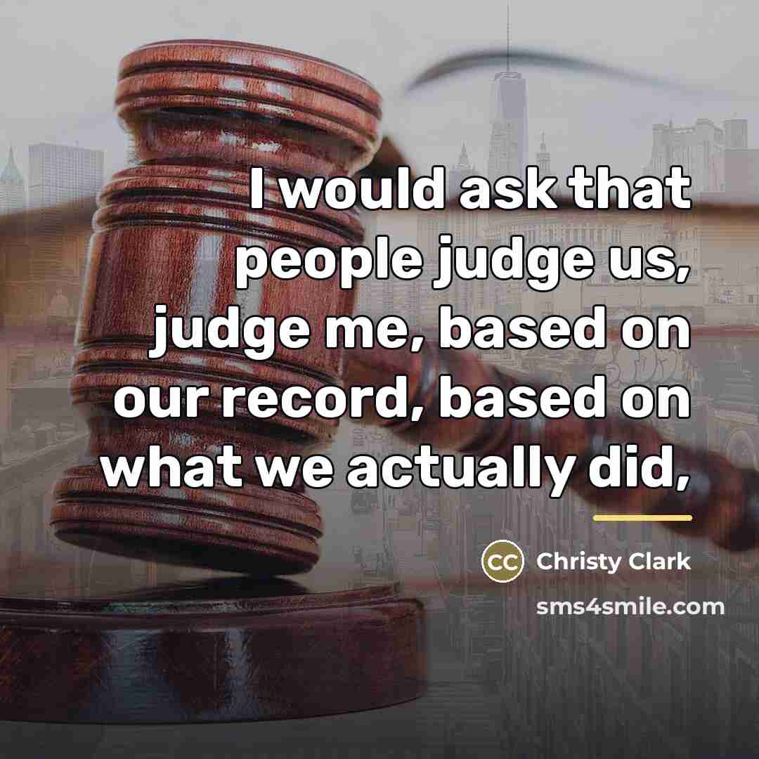 “I would ask that people judge us, judge me, based…” quote by Christy Clark