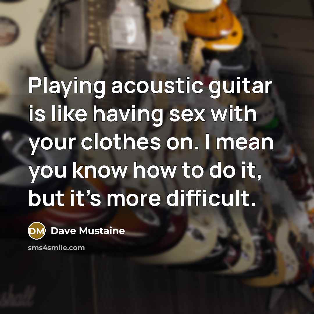 “Playing acoustic guitar is like having sex with your clothes…” quote by Dave Mustaine