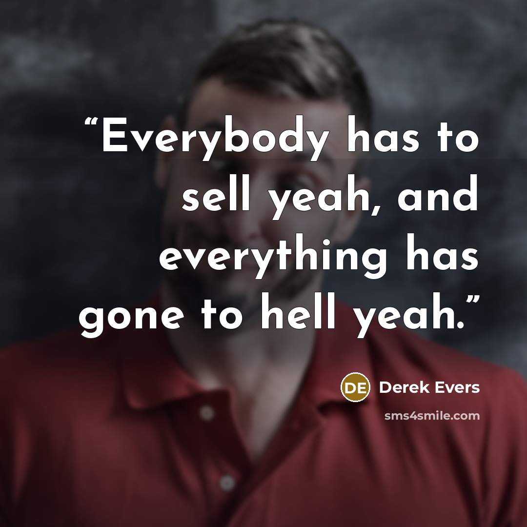 “Everybody has to sell yeah, and everything has gone to hell yeah.” quote by Derek Evers