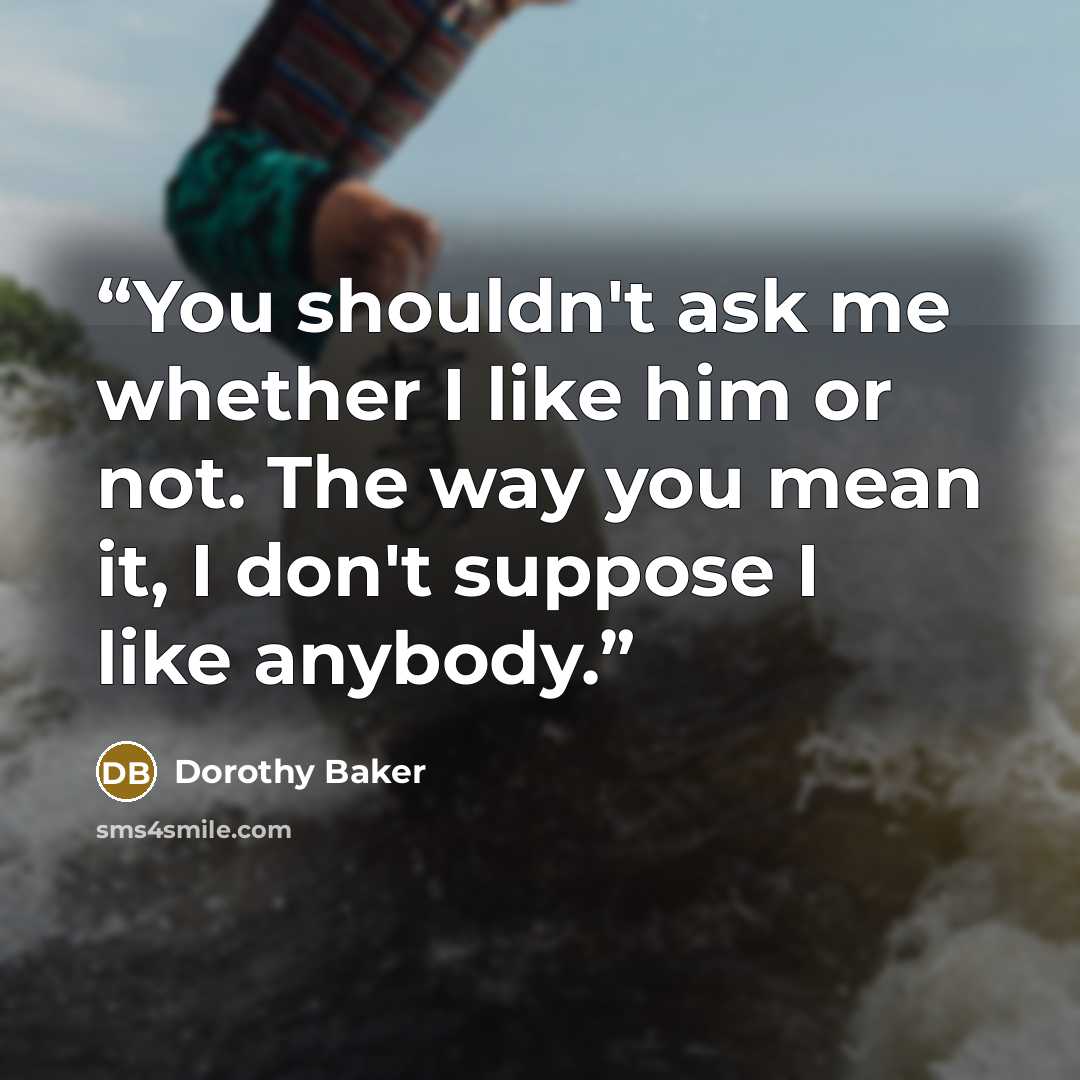 “You shouldn't ask me whether I like him or not. The way you mean it, I don't suppose I like anybody.” quote by Dorothy Baker
