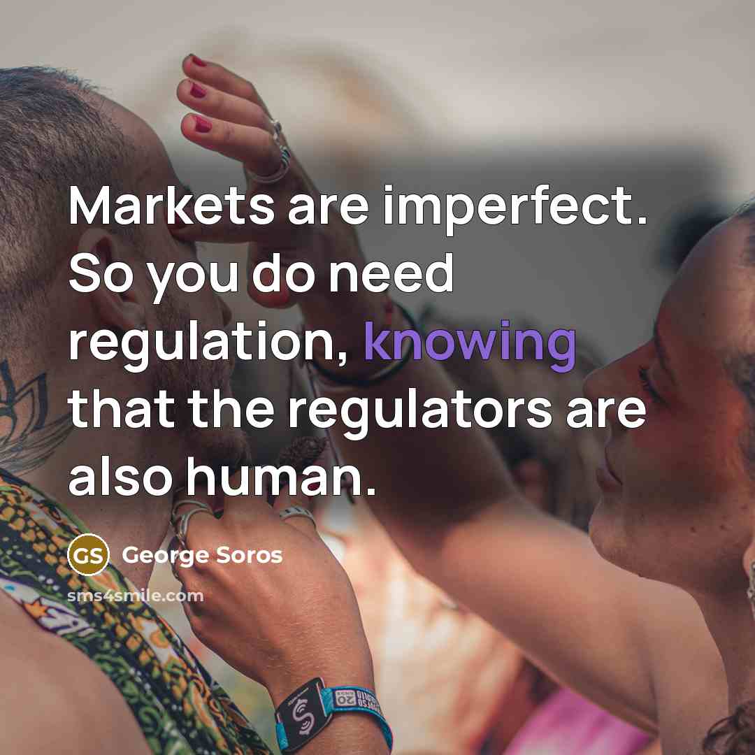 “Markets are imperfect. So you do need regulation, knowing that…” quote by George Soros