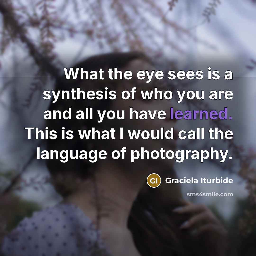 “What the eye sees is a synthesis of who you…” quote by Graciela Iturbide