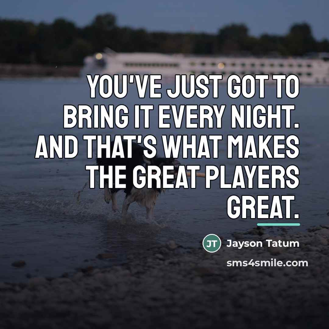 “You've just got to bring it every night. And that's…” quote by Jayson Tatum