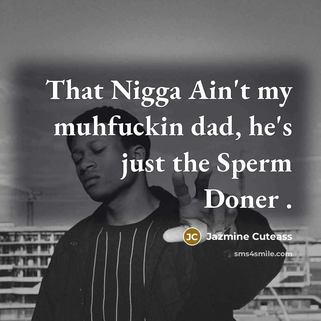 “That Nigga Ain't my muhfuckin dad, he's just the Sperm…” quote by Jazmine Cuteass