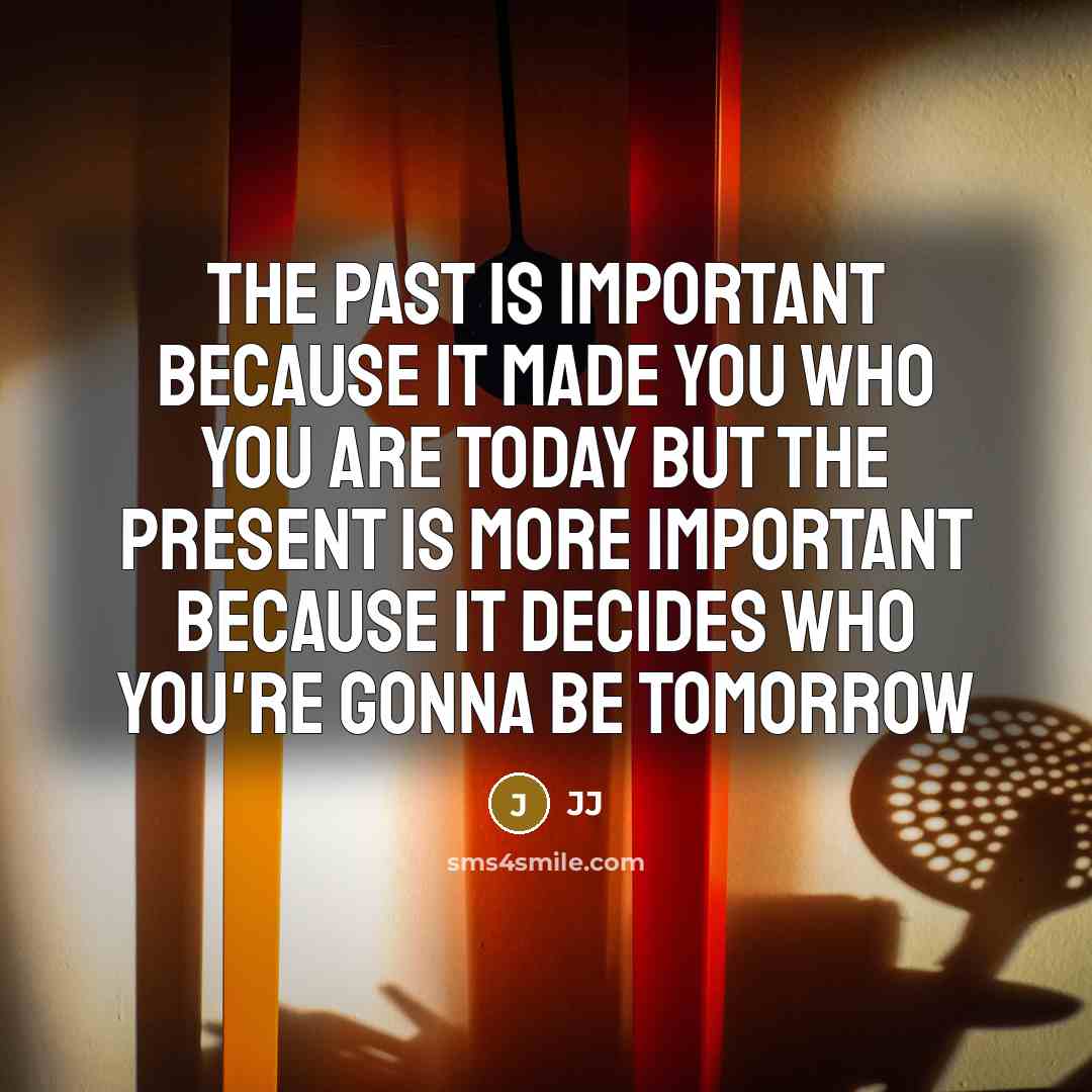 “The past is important because it made you who you are today but the present is more important because it decides who you're gonna be tomorrow” quote by JJ