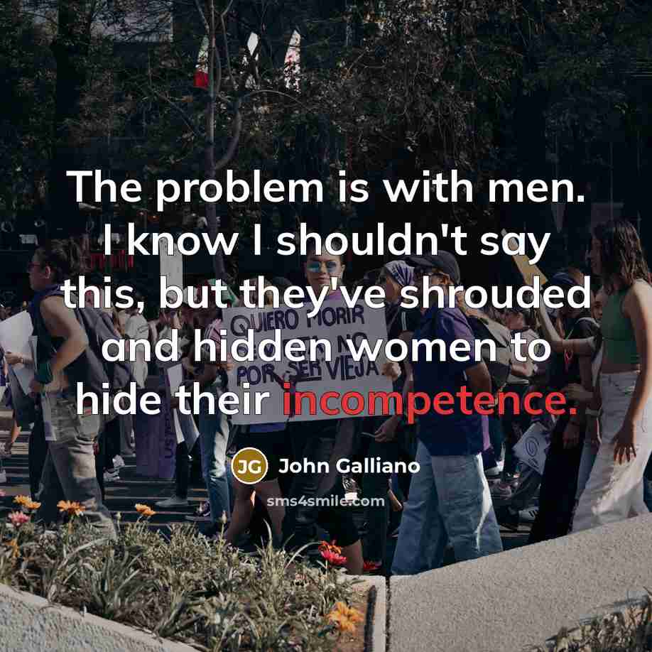 “The problem is with men. I know I shouldn't say this, but they've shrouded and hidden women to hide their incompetence.” quote by John Galliano
