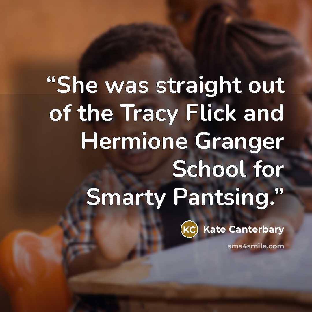 “She was straight out of the Tracy Flick and Hermione Granger School for Smarty Pantsing.” quote by Kate Canterbary