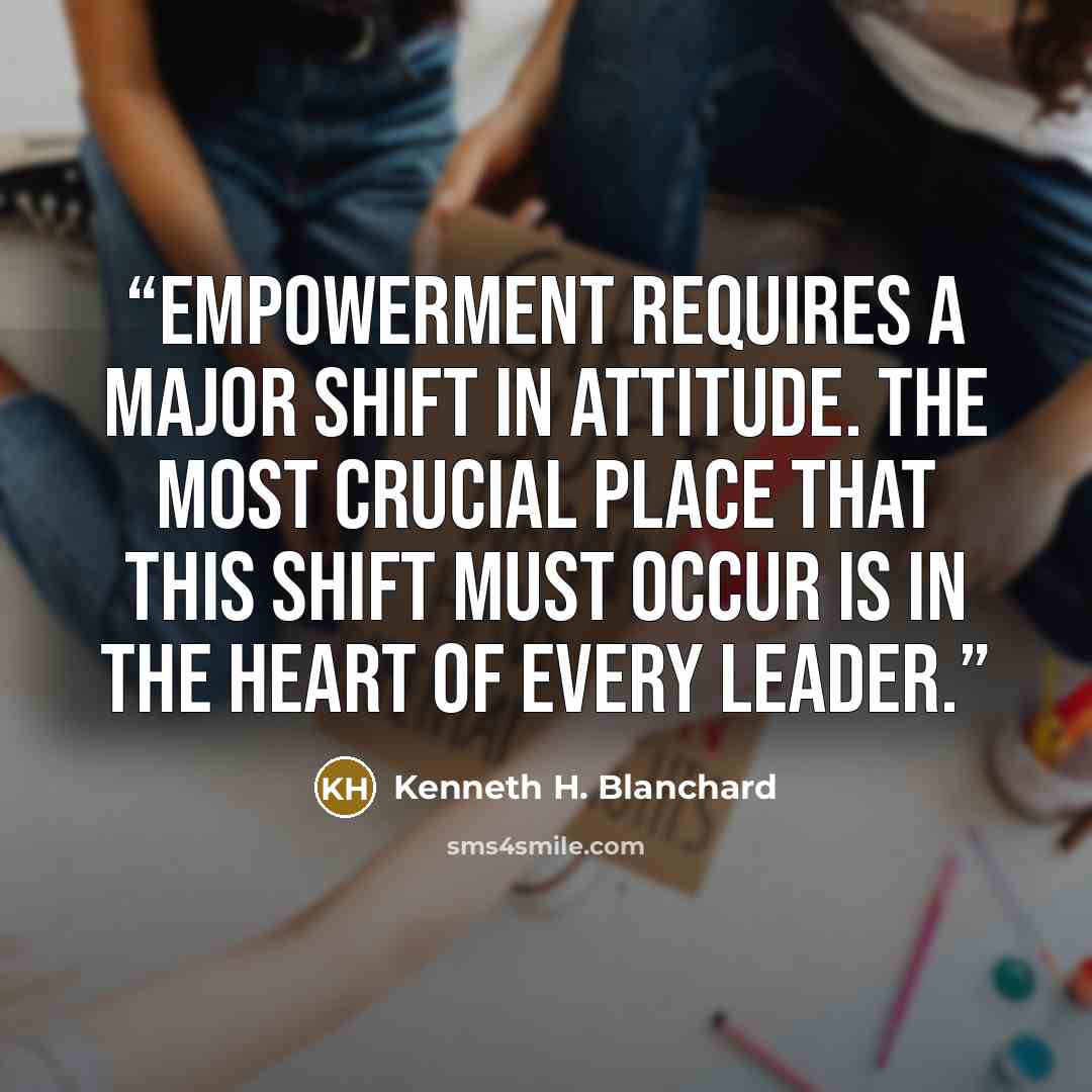 “Empowerment requires a major shift in attitude. The most crucial place that this shift must occur is in the heart of every leader.” quote by Kenneth H. Blanchard