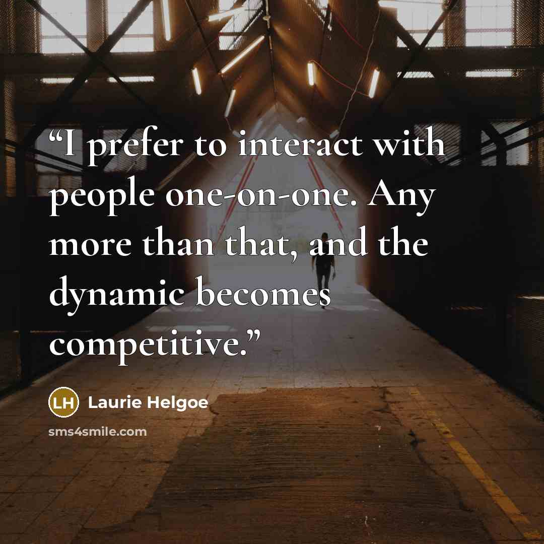 “I prefer to interact with people one-on-one. Any more than that, and the dynamic becomes competitive.” quote by Laurie Helgoe