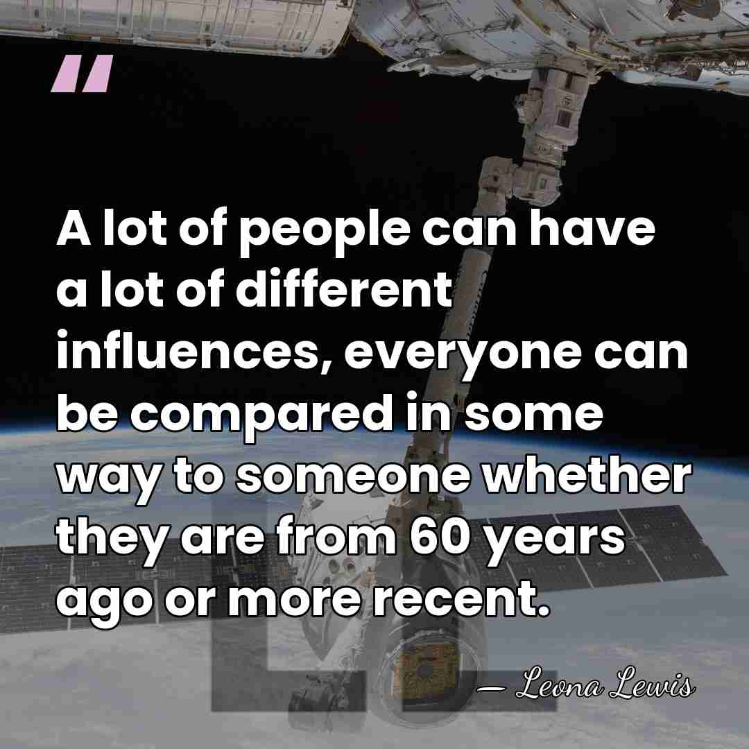 A lot of people can have a lot of different influences, everyone&hellip; - Leona Lewis