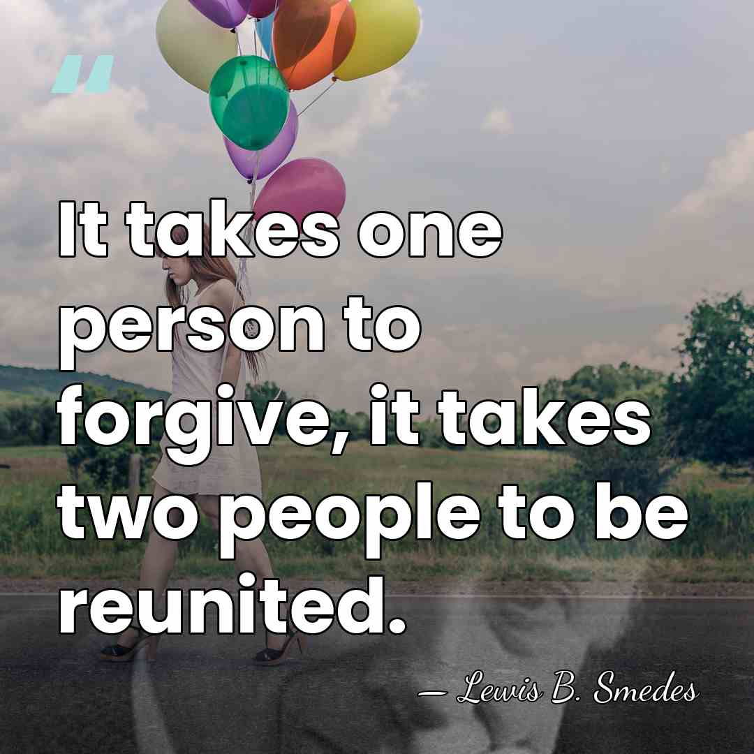It takes one person to forgive, it takes two people to be&hellip; - Lewis B. Smedes