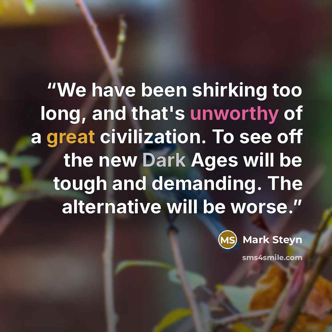 “We have been shirking too long, and that's unworthy of a great civilization. To see off the new Dark Ages will be tough and demanding. The alternative will be worse.” quote by Mark Steyn