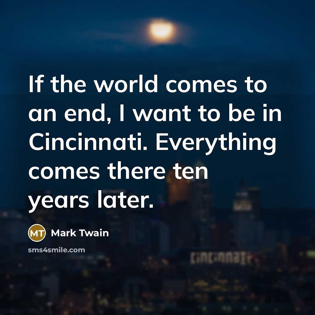 “If the world comes to an end, I want to be in Cincinnati. Everything comes there ten years later.” quote by Mark Twain