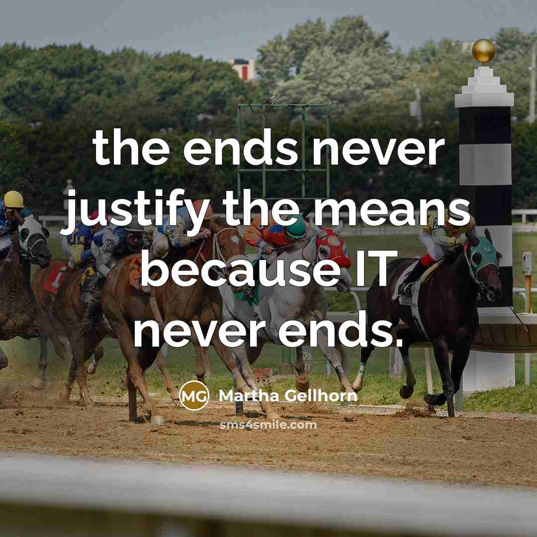 “the ends never justify the means because IT never ends.…” quote by Martha Gellhorn