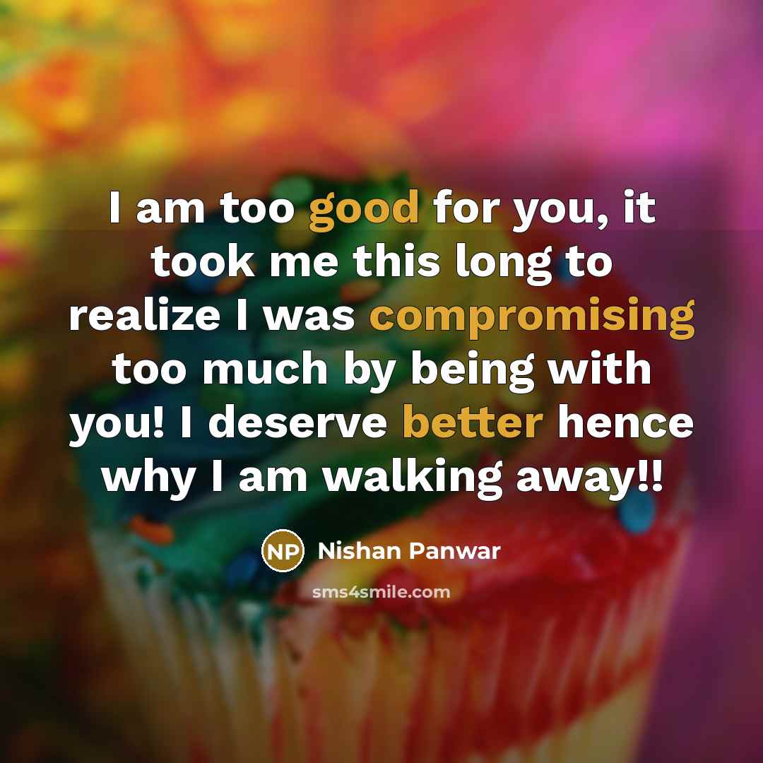 “I am too good for you, it took me this long to realize I was compromising too much by being with you! I deserve better hence why I am walking away!!” quote by Nishan Panwar