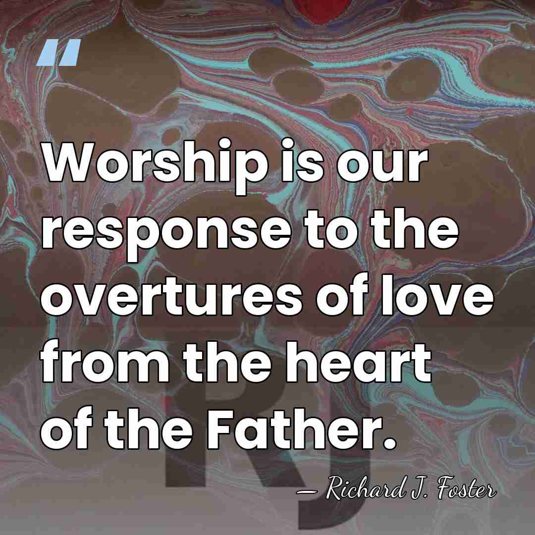 Worship is our response to the overtures of love from the heart&hellip; - Richard J. Foster
